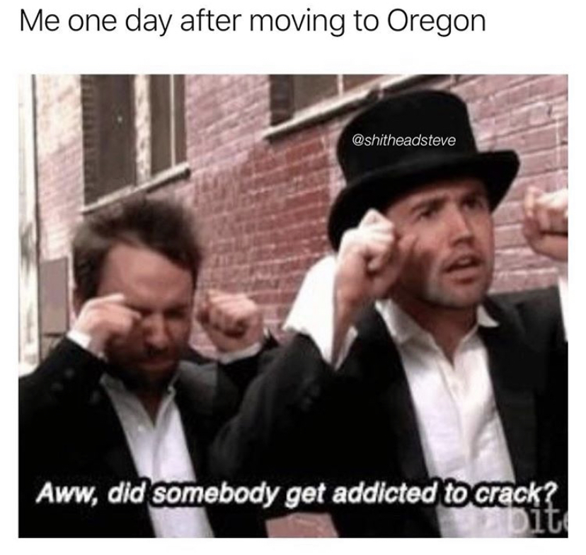 aww did someone get addicted to meme - Me one day after moving to Oregon Aww, did somebody get addicted to crack? Dit