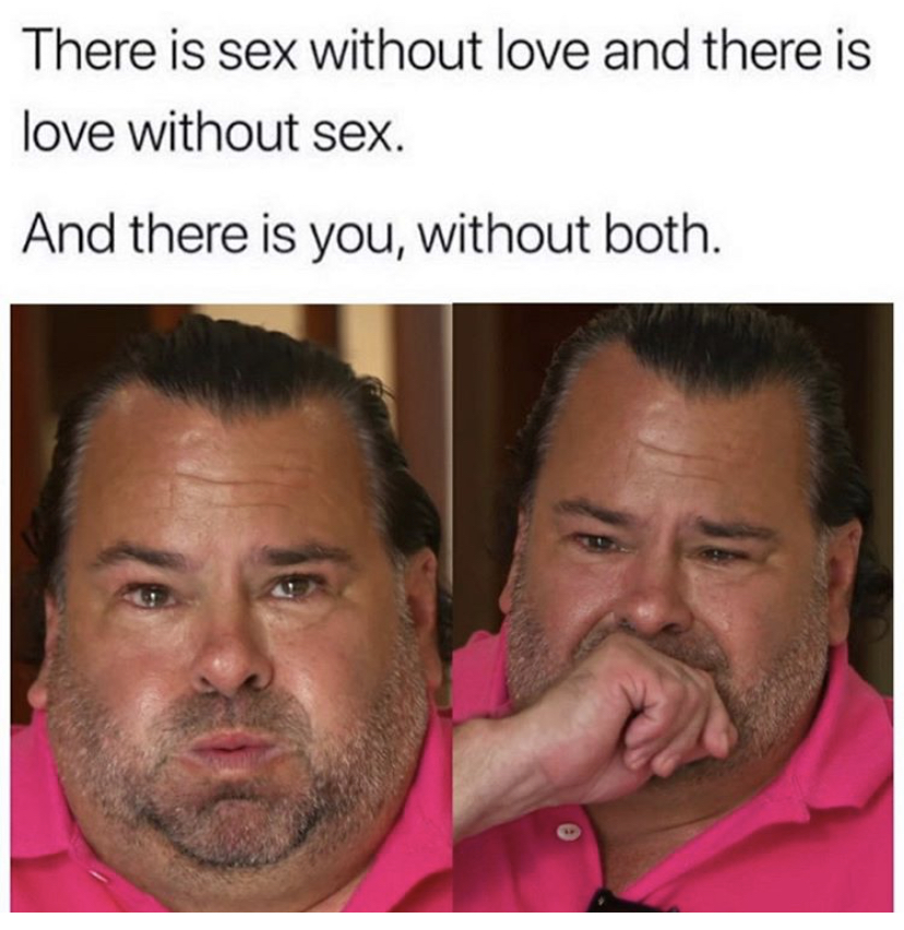 big ed crying meme template - There is sex without love and there is love without sex. And there is you, without both.