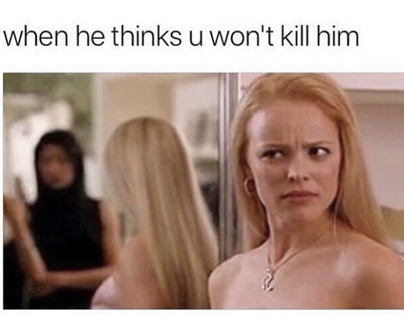 mean girls - when he thinks u won't kill him