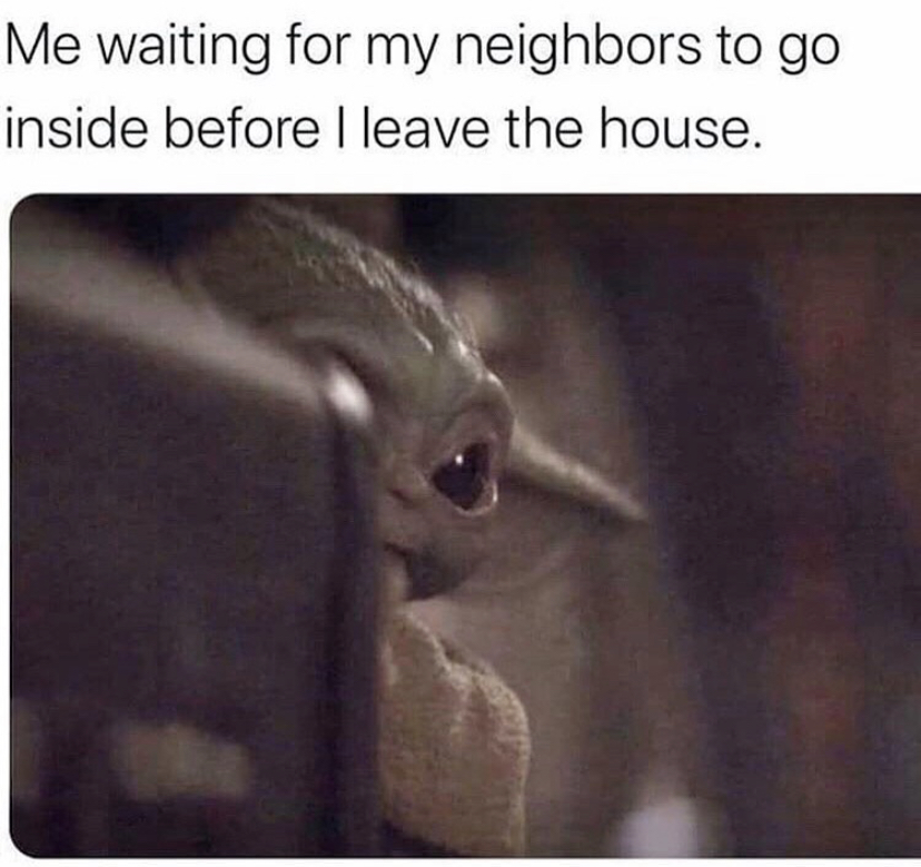 antisocial memes - Me waiting for my neighbors to go inside before I leave the house.