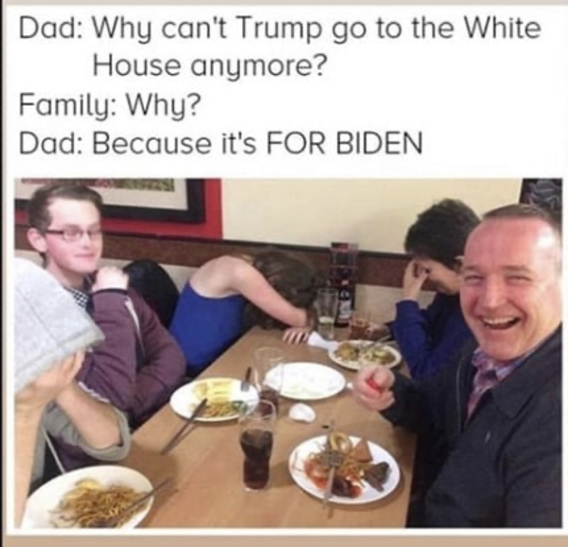 exact photo description of a dad joke - Dad Why can't Trump go to the White House anymore? Family Why? Dad Because it's For Biden