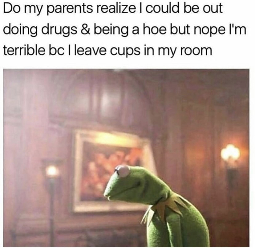 cups in room meme - Do my parents realize I could be out doing drugs & being a hoe but nope I'm terrible bc I leave cups in my room