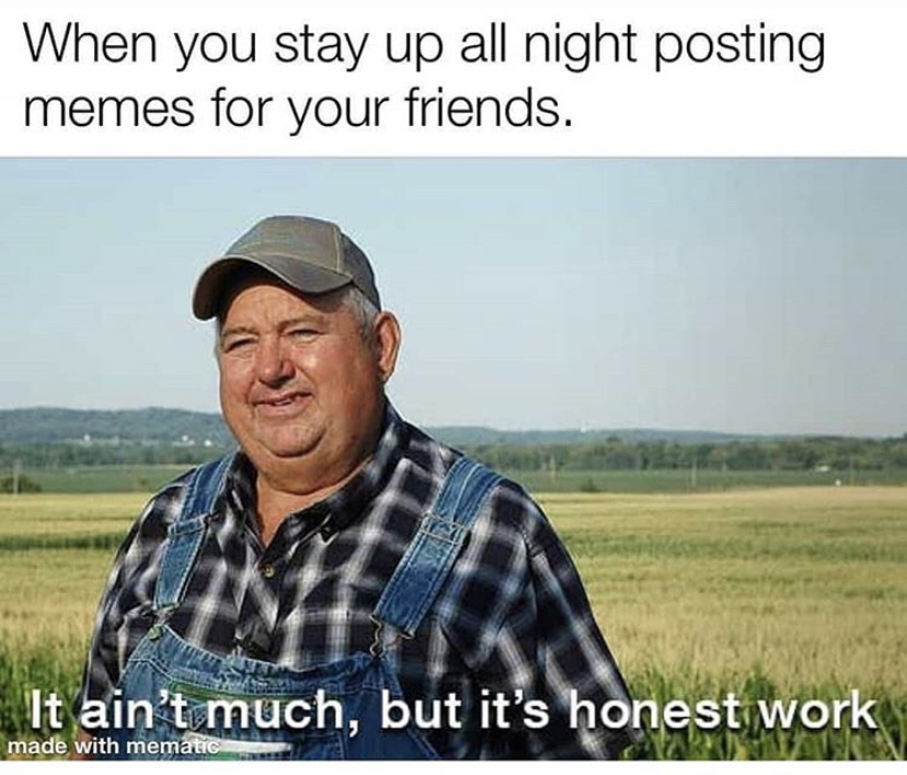 dank memes - aint much but it's honest work memes - When you stay up all night posting memes for your friends. It ain't much, but it's honest work made with mematic
