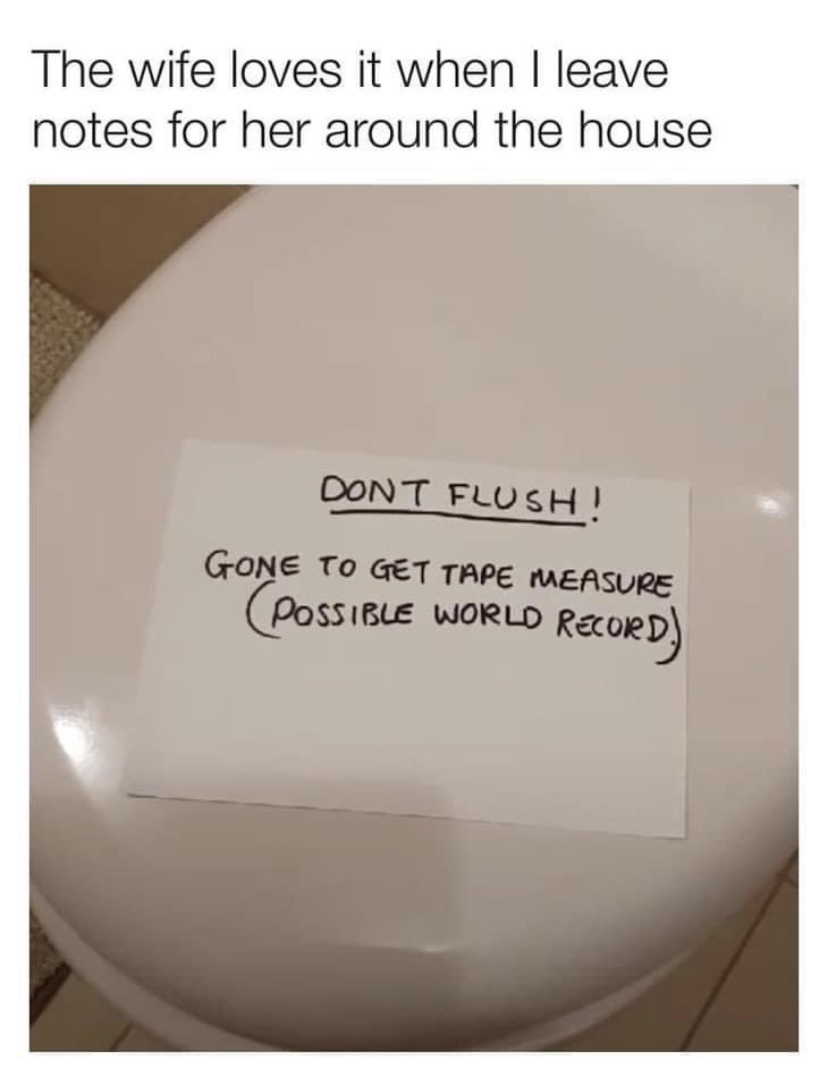 dank memes - label - The wife loves it when I leave notes for her around the house Dont Flush! Gone To Get Tape Measure Possible World Record