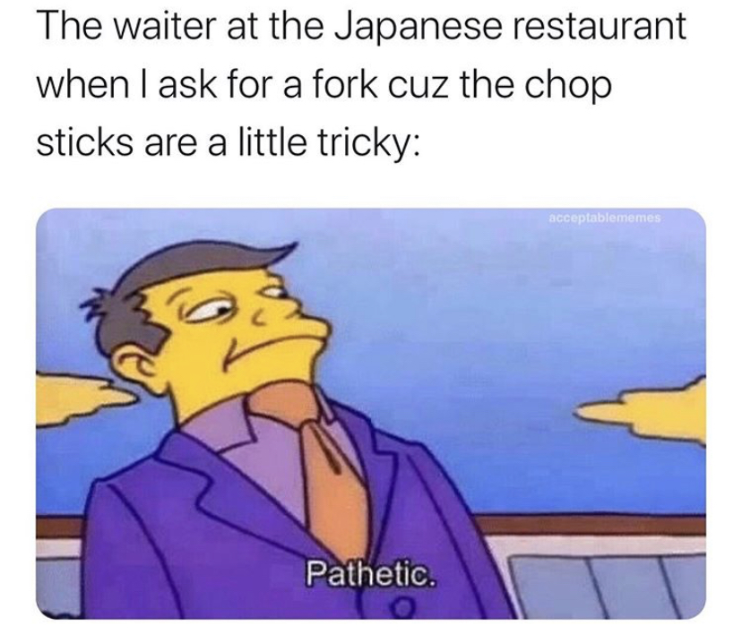 dank memes - principal skinner pathetic - The waiter at the Japanese restaurant when I ask for a fork cuz the chop sticks are a little tricky acceptablememesi Pathetic.