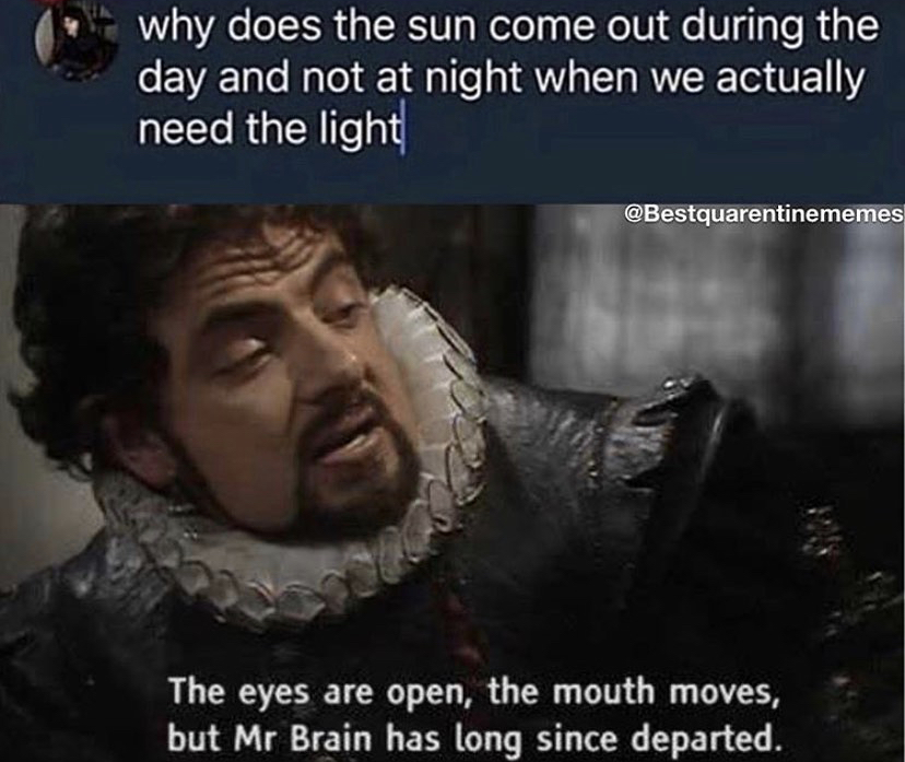 black adder quote - why does the sun come out during the day and not at night when we actually need the light The eyes are open, the mouth moves, but Mr Brain has long since departed.