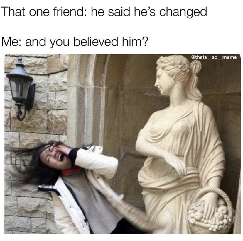 goddess meme - That one friend he said he's changed Me and you believed him? meme