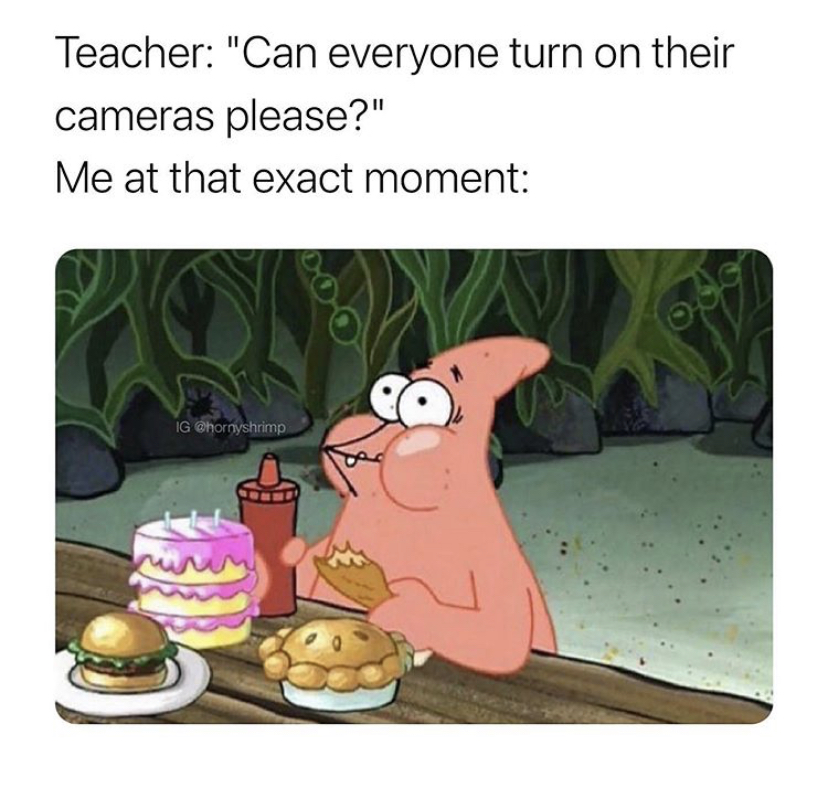 spongebob food meme - Teacher "Can everyone turn on their cameras please?" Me at that exact moment ia Oh