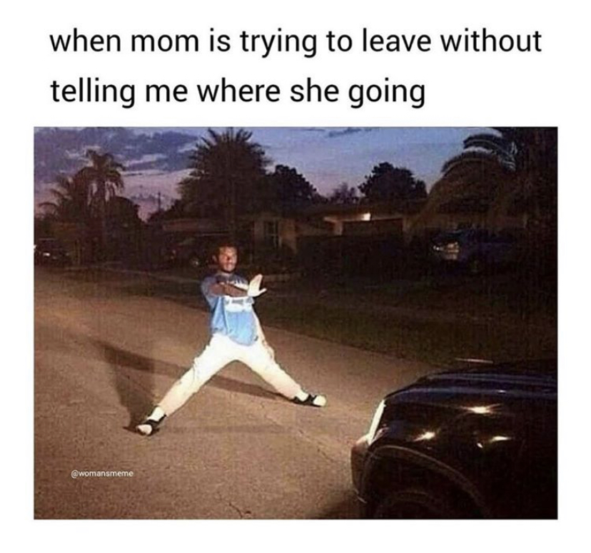 your mom tries to leave meme - when mom is trying to leave without telling me where she going womanmeme