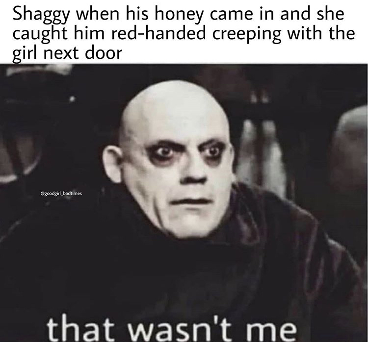 dark humor memes - Shaggy when his honey came in and she caught him redhanded creeping with the girl next door 0 that wasn't me