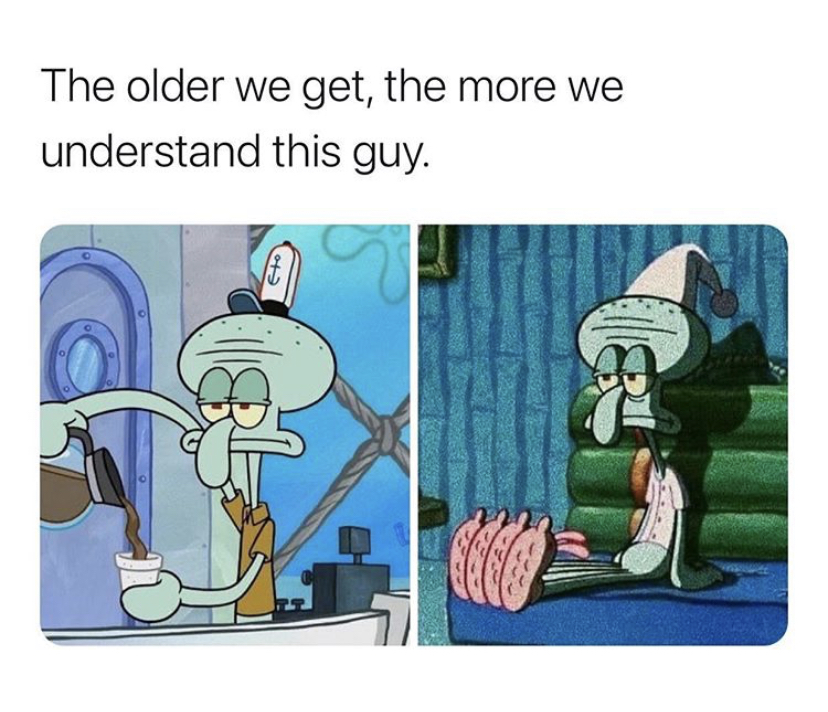 Squidward Tentacles - The older we get, the more we understand this guy.