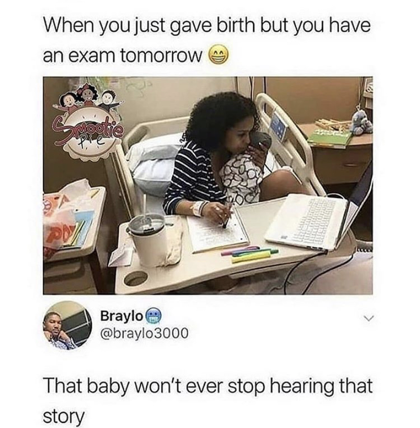you just gave birth but have - When you just gave birth but you have an exam tomorrow Braylo That baby won't ever stop hearing that story