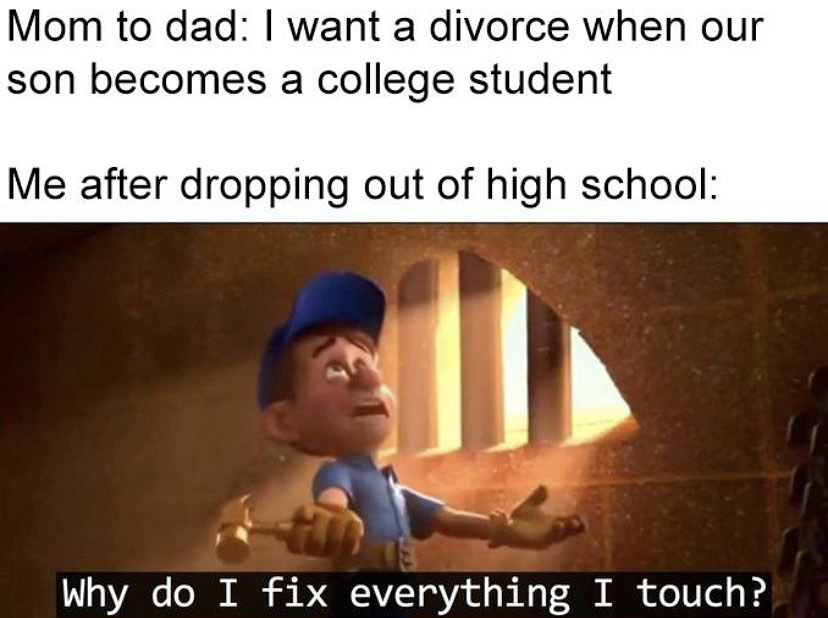 Mom to dad I want a divorce when our son becomes a college student Me after dropping out of high school Why do I fix everything I touch?