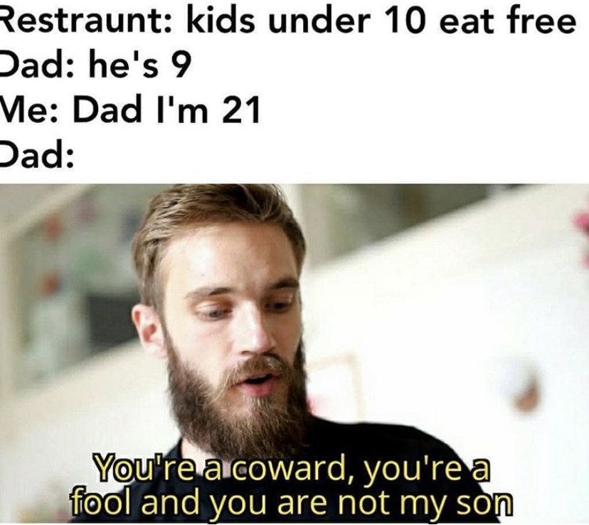beard - Restraunt kids under 10 eat free Dad he's 9 Me Dad I'm 21 Dad You're a coward, you're a fool and you are not my son