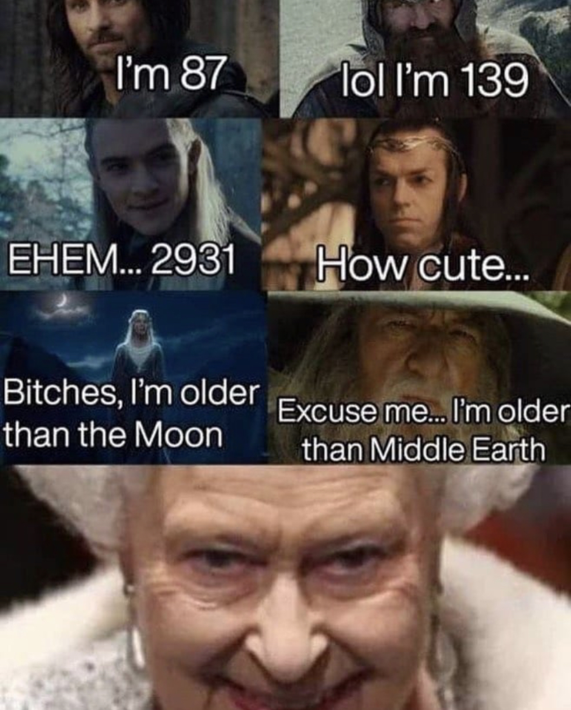 queen elizabeth lord of the rings meme - I'm 87 lol I'm 139 Ehem... 2931 How cute... Bitches, I'm older than the Moon Excuse me... I'm older than Middle Earth