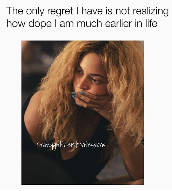 beyonce stressed - The only regret I have is not realizing how dope I am much earlier in life Crazygirlfriendconfessions