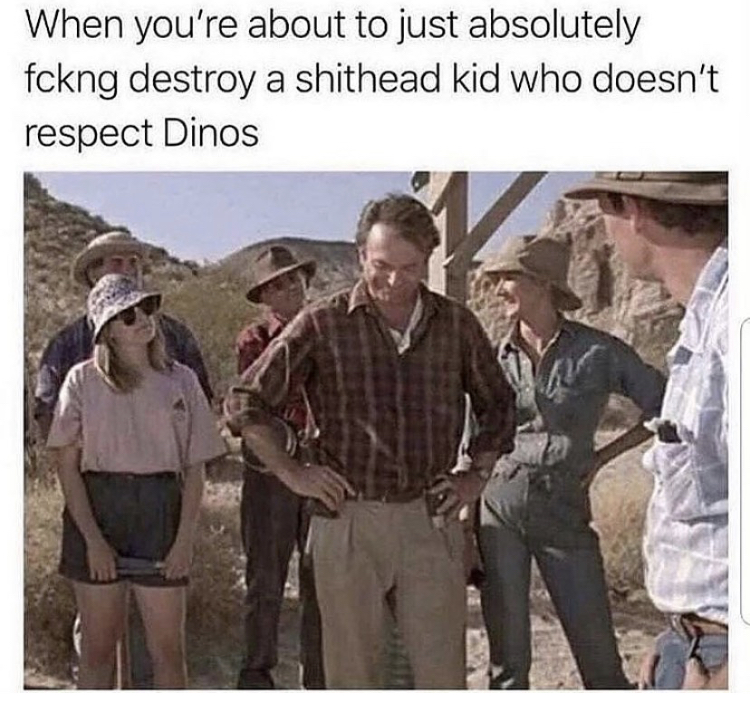 your about to destroy a kid - When you're about to just absolutely fckng destroy a shithead kid who doesn't respect Dinos