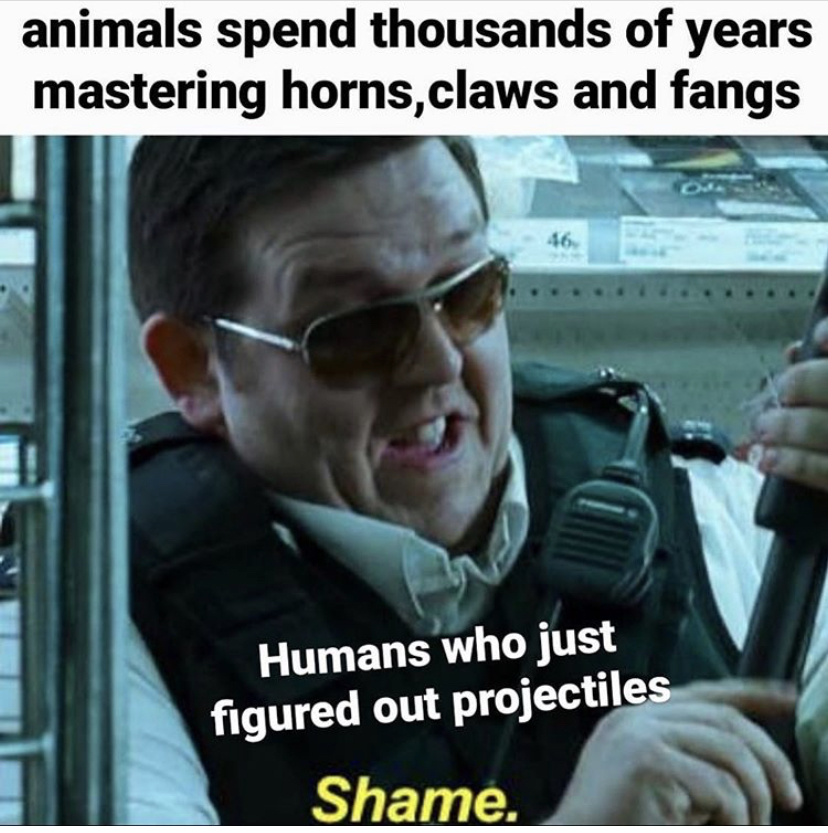 hot fuzz shame meme template - animals spend thousands of years mastering horns, claws and fangs 46, Humans who just figured out projectiles Shame.