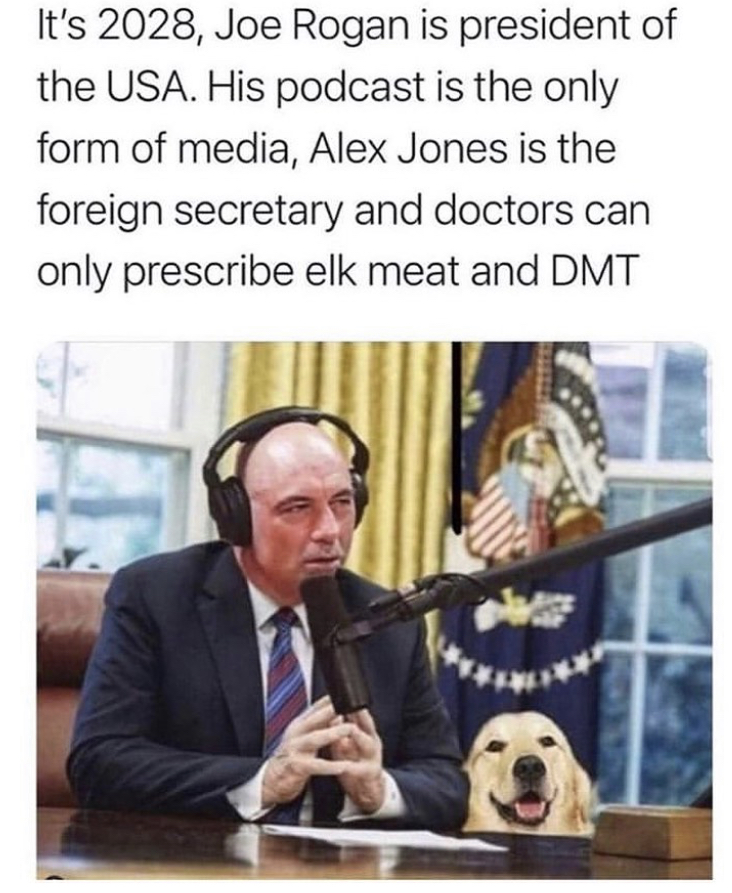 joe rogan presidential debate memes - It's 2028, Joe Rogan is president of the Usa. His podcast is the only form of media, Alex Jones is the foreign secretary and doctors can only prescribe elk meat and Dmt
