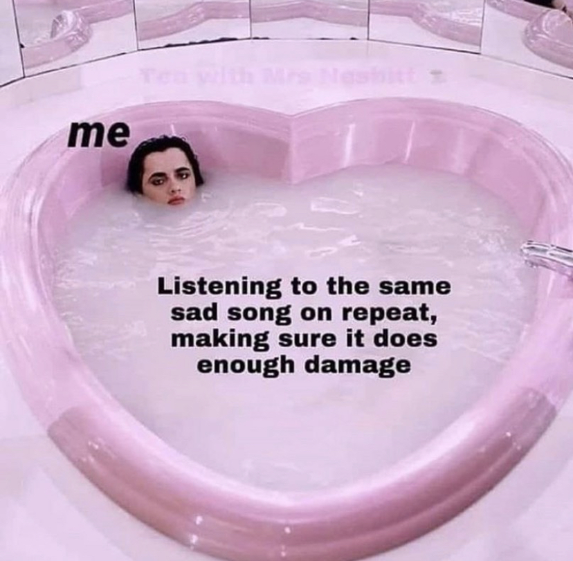 cum bathing - me Listening to the same sad song on repeat, making sure it does enough damage