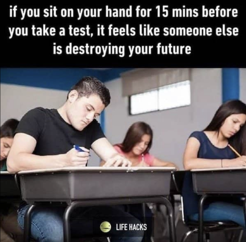 Test - if you sit on your hand for 15 mins before you take a test, it feels someone else is destroying your future Life Hacks