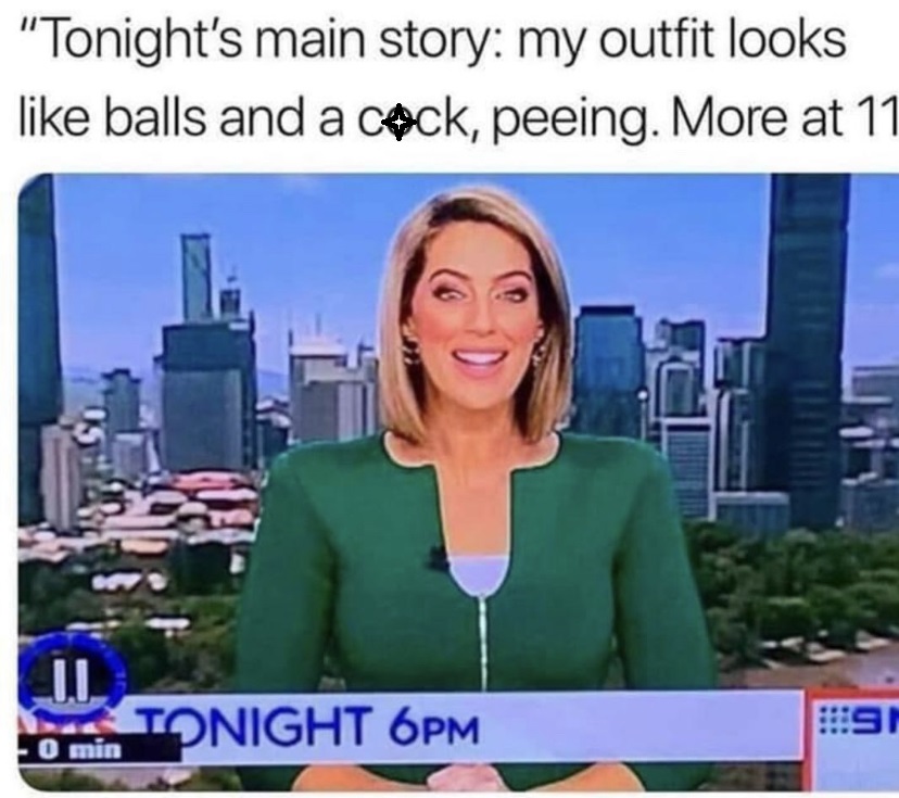 tonight's main story meme - "Tonight's main story my outfit looks balls and a ceck, peeing. More at 11 I Tonight 6PM 0 min