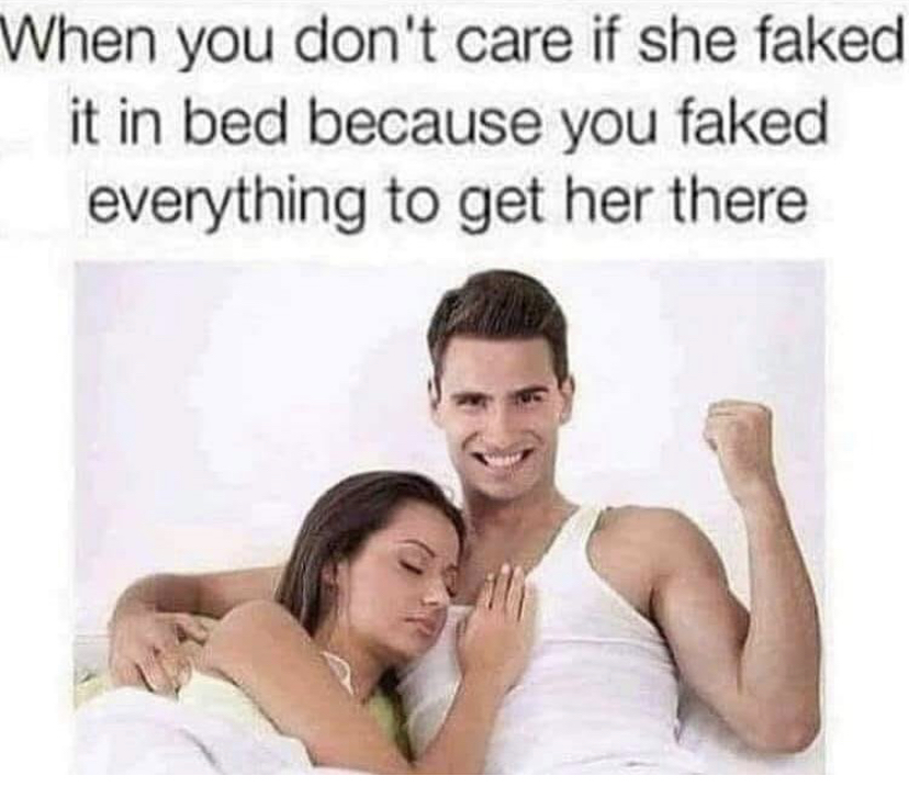 she fakes it but u faked everytbing meme - When you don't care if she faked it in bed because you faked everything to get her there