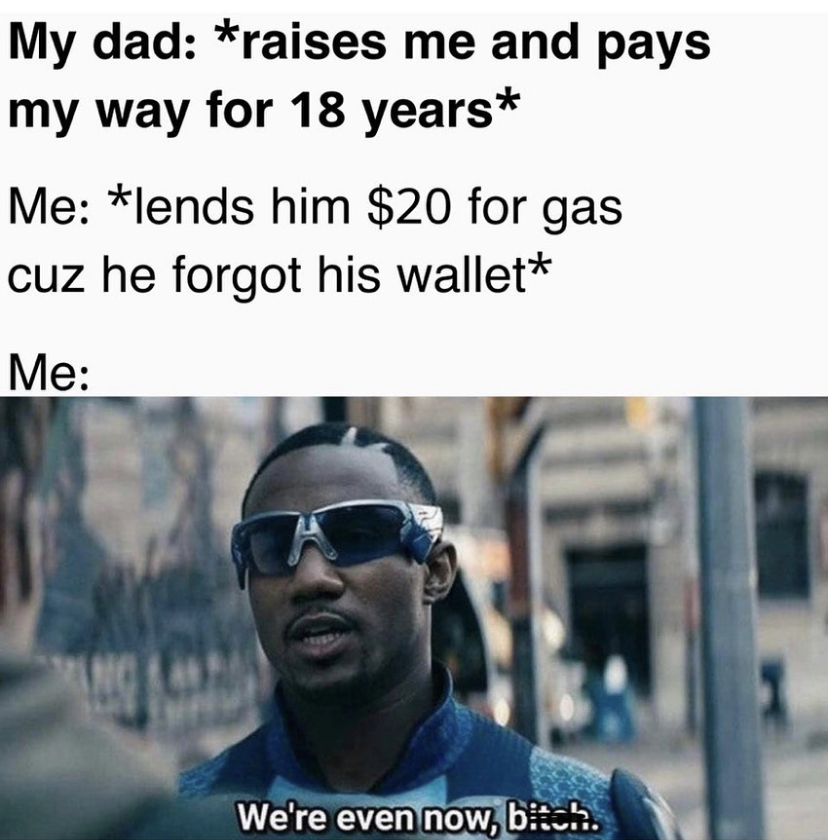 Internet meme - My dad raises me and pays my way for 18 years Me lends him $20 for gas cuz he forgot his wallet Me We're even now, bach.