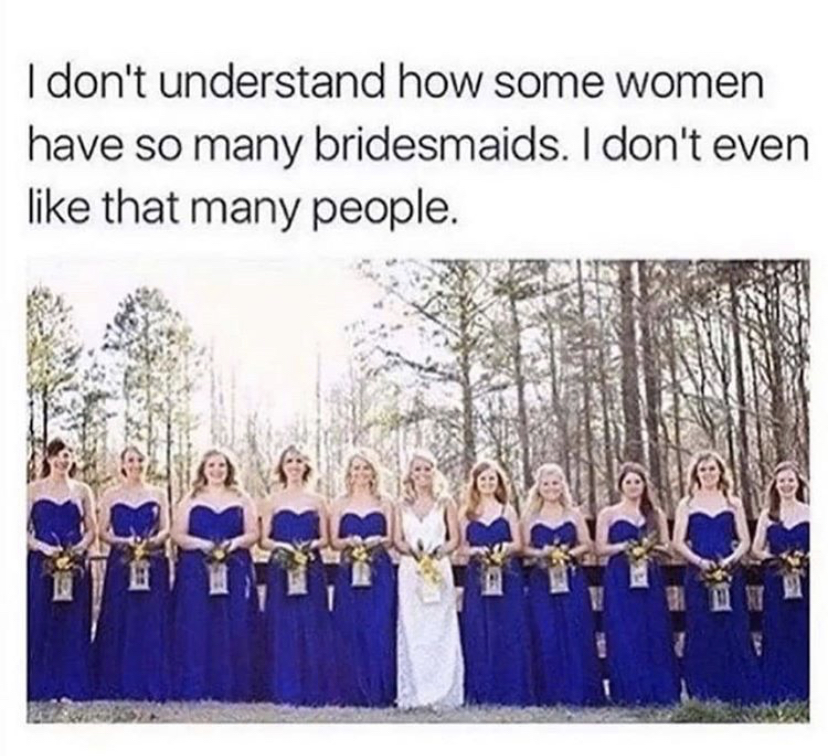 bridesmaid meme i dont even like that many people - I don't understand how some women have so many bridesmaids. I don't even that many people.