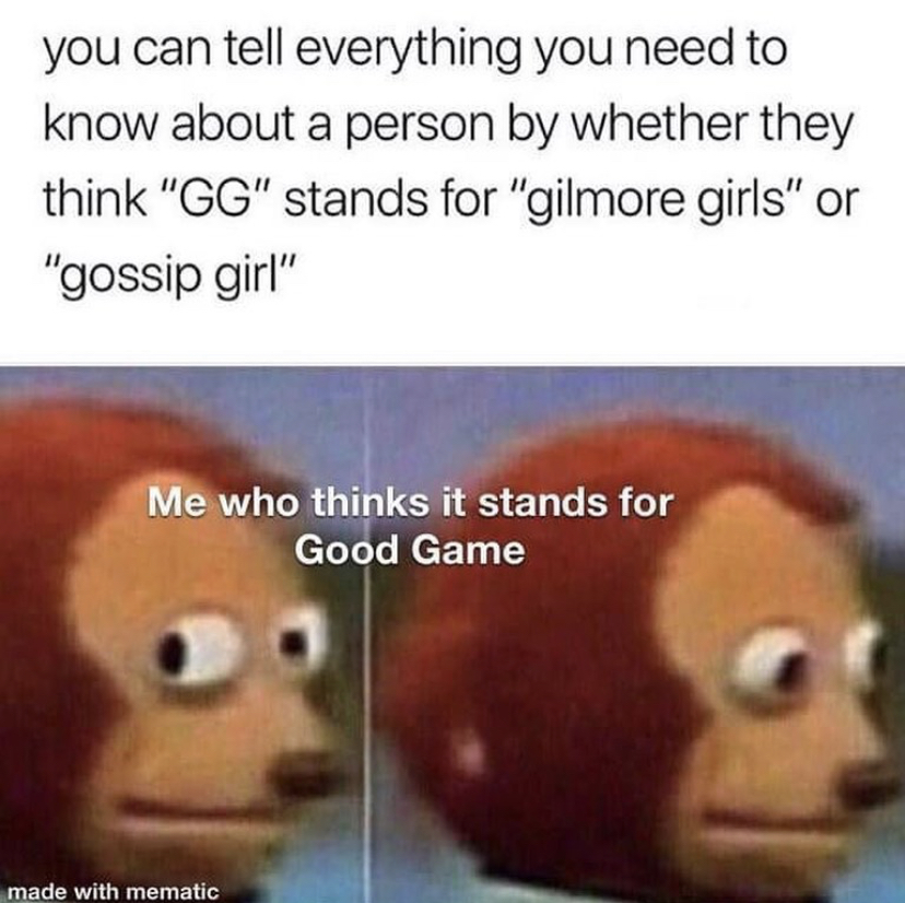 photo caption - you can tell everything you need to know about a person by whether they think "Gg" stands for "gilmore girls" or "gossip girl" Me who thinks it stands for Good Game made with mematic