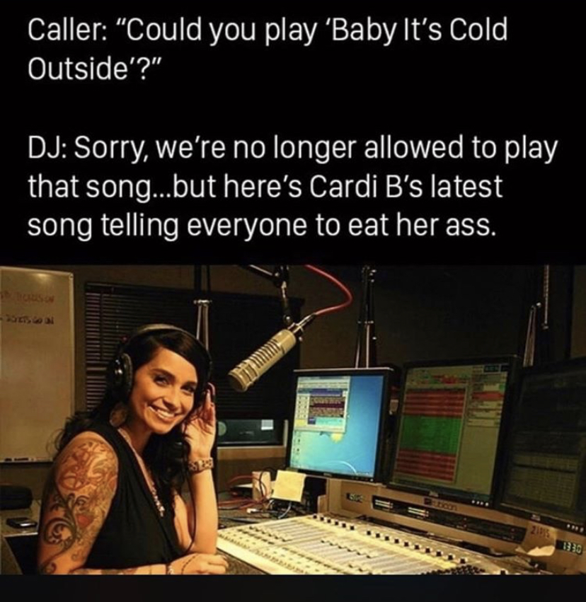 baby it's cold outside cardi b meme - Caller "Could you play 'Baby It's Cold Outside'?" Dj Sorry, we're no longer allowed to play that song...but here's Cardi B's latest song telling everyone to eat her ass.