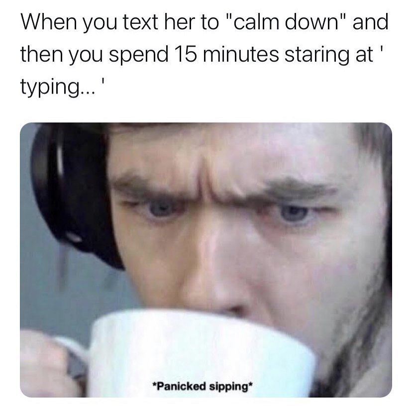you text her to calm down - When you text her to "calm down" and then you spend 15 minutes staring at' typing...' Panicked sipping
