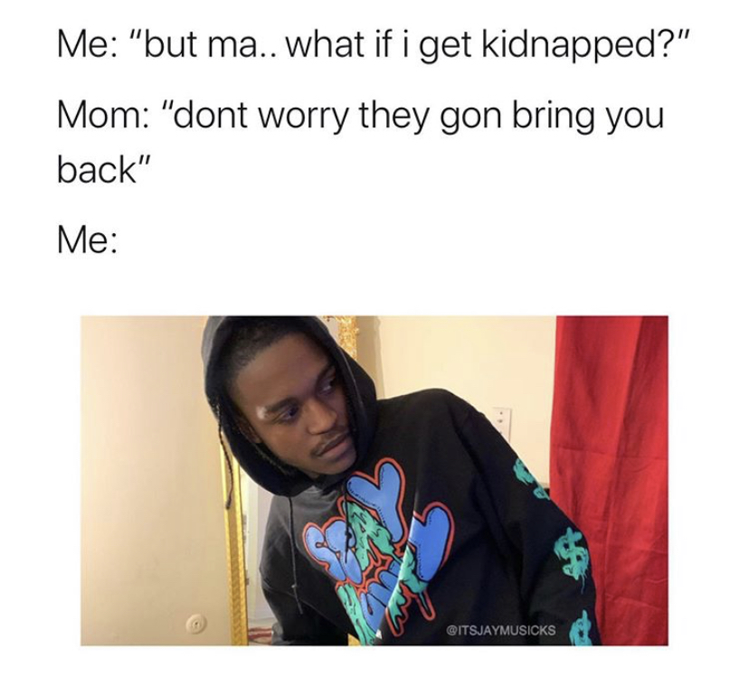 shoulder - Me "but ma.. what if i get kidnapped?" Mom "dont worry they gon bring you back" Me