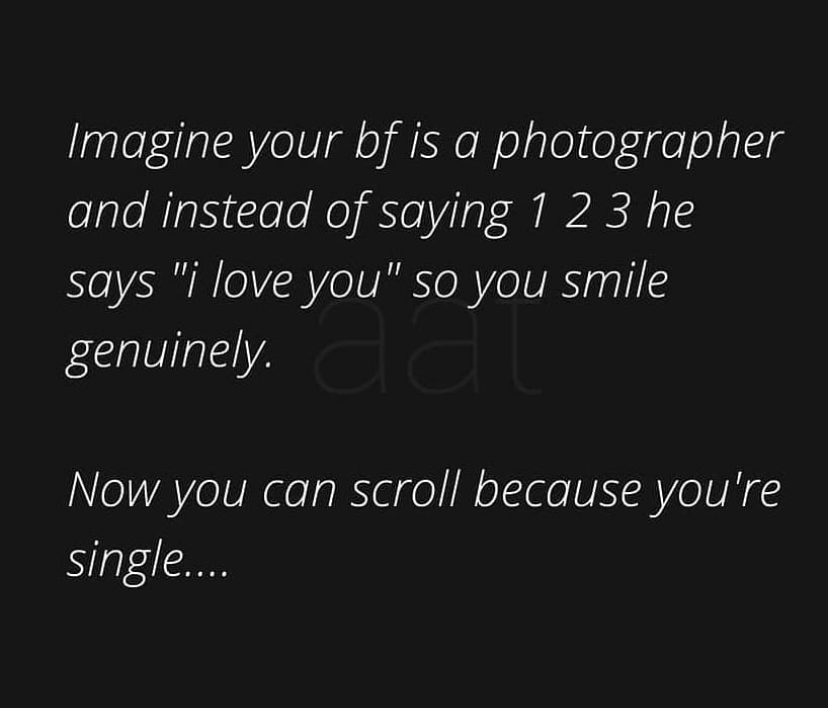 darkness - Imagine your bf is a photographer and instead of saying 1 2 3 he says "i love you" so you smile genuinely. To Now you can scroll because you're single....