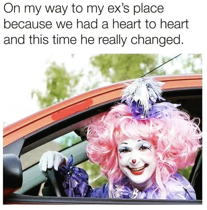 clown driving - On my way to my ex's place because we had a heart to heart and this time he really changed.