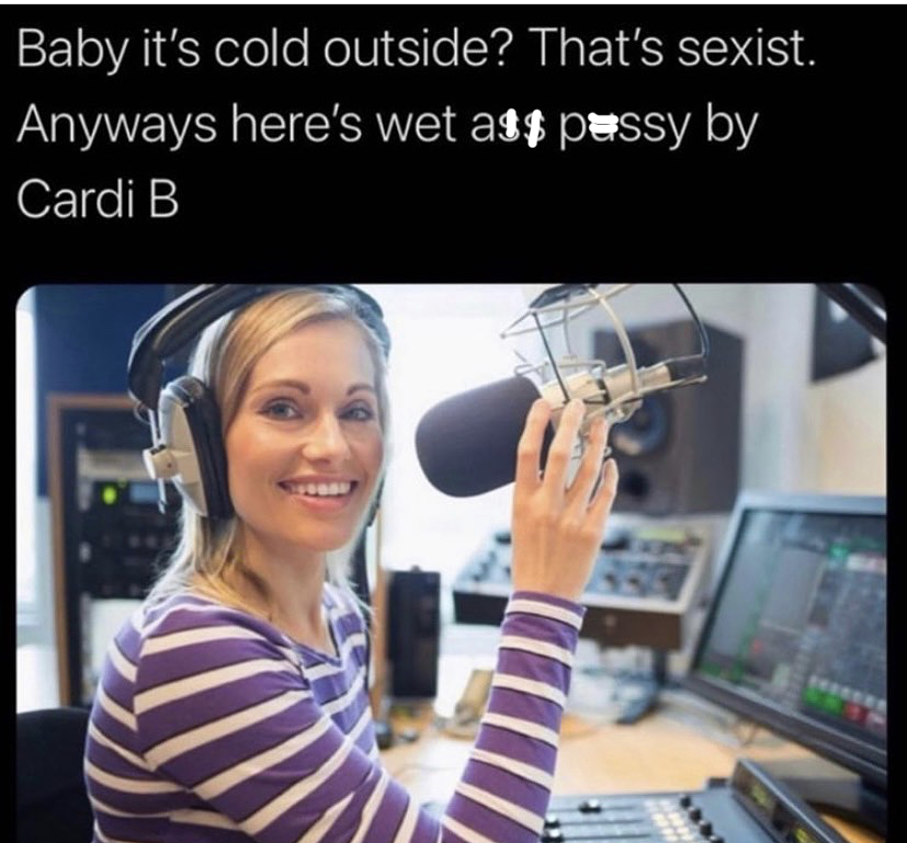 Radio personality - Baby it's cold outside? That's sexist. Anyways here's wet ass pussy by Cardi B