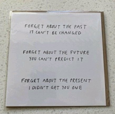 commemorative plaque - Forget About The Past It Can'T Be Changed Forget About The Future You Can'T Predict It Forget About The Present I Didn'T Get You One