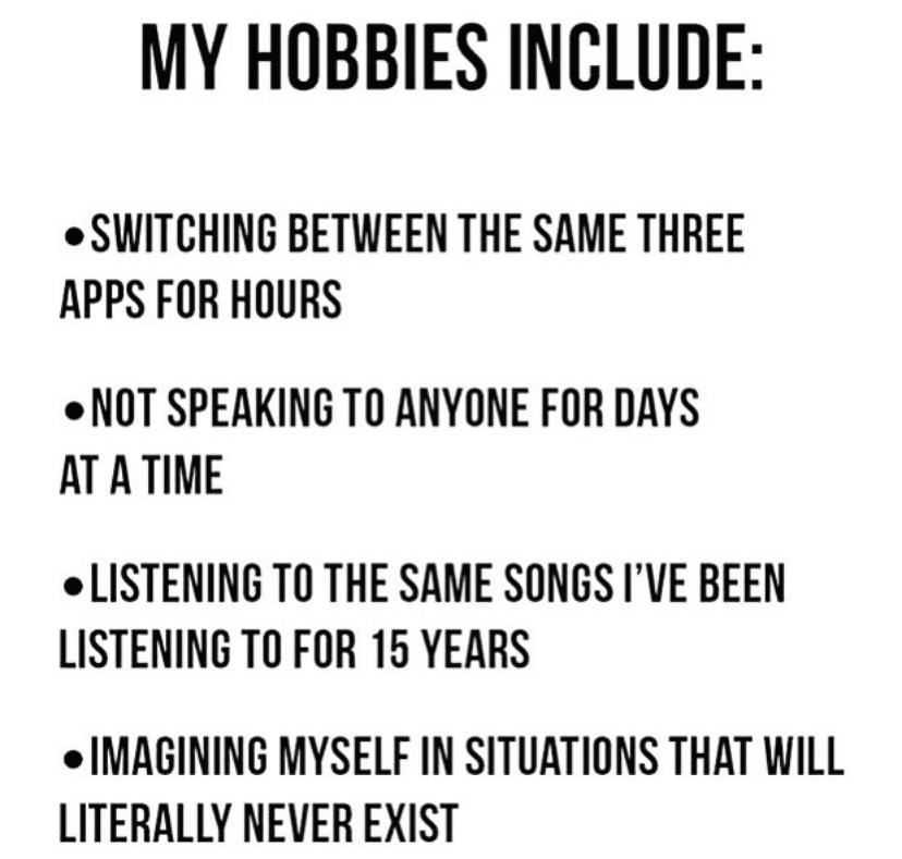 my hobbies include switching between the same three apps - My Hobbies Include Switching Between The Same Three Apps For Hours Not Speaking To Anyone For Days At A Time Listening To The Same Songs I'Ve Been Listening To For 15 Years Imagining Myself In Sit
