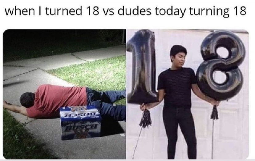 funny memes - turned 18 vs dudes today turning 18 - when I turned 18 vs dudes today turning 18 Dsd