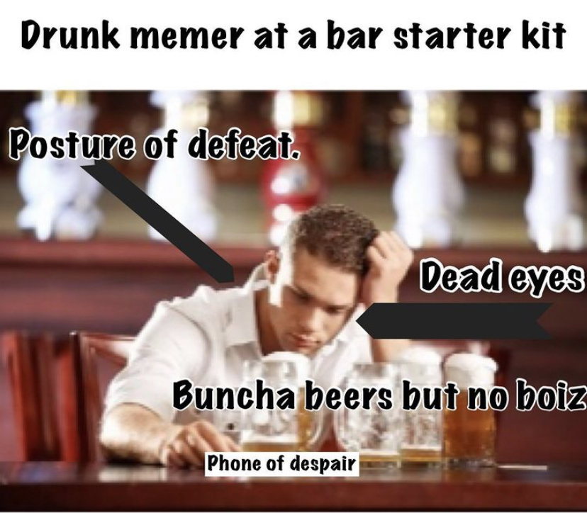 funny memes - drunk at bar - Drunk memer at a bar starter kit Posture of defeat. Dead eyes Buncha beers but no boiz Phone of despair