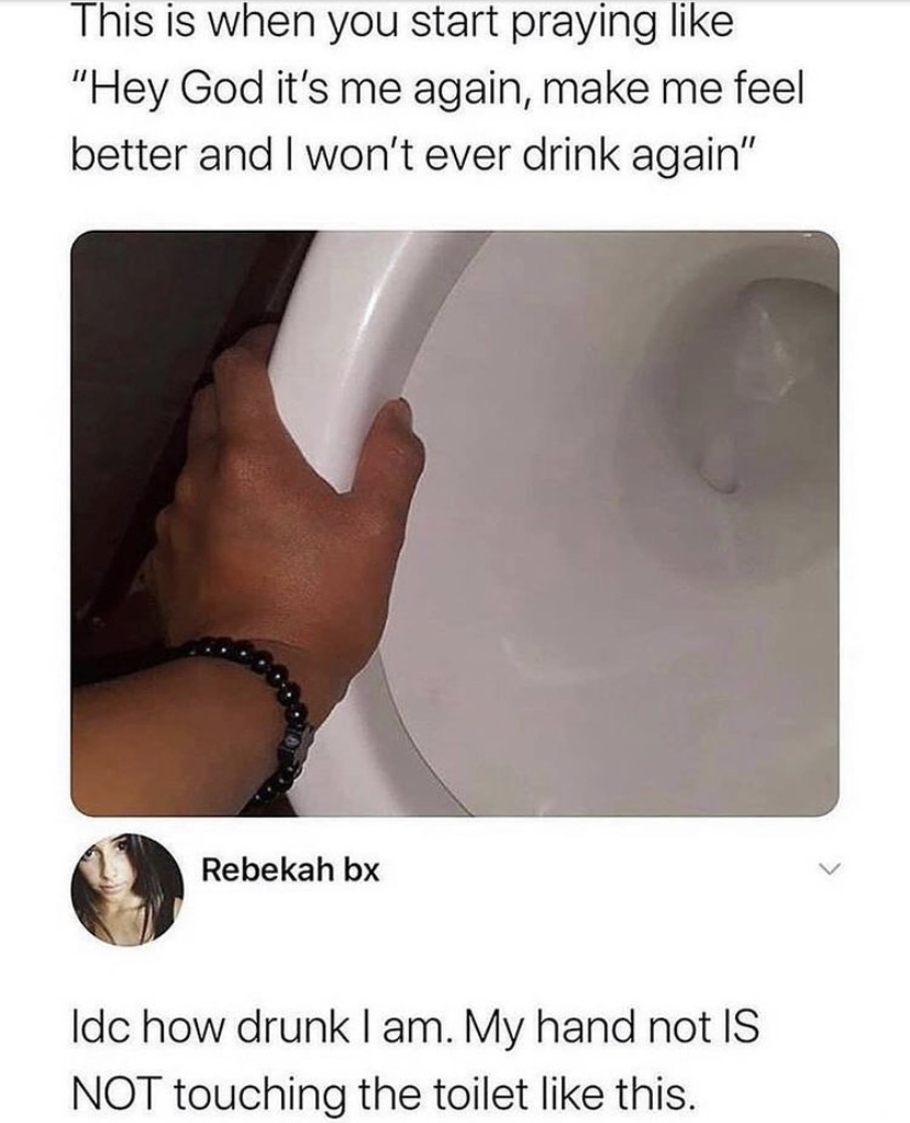 funny memes - jaw - This is when you start praying "Hey God it's me again, make me feel better and I won't ever drink again" Rebekah bx Idc how drunk I am. My hand not Is Not touching the toilet this.