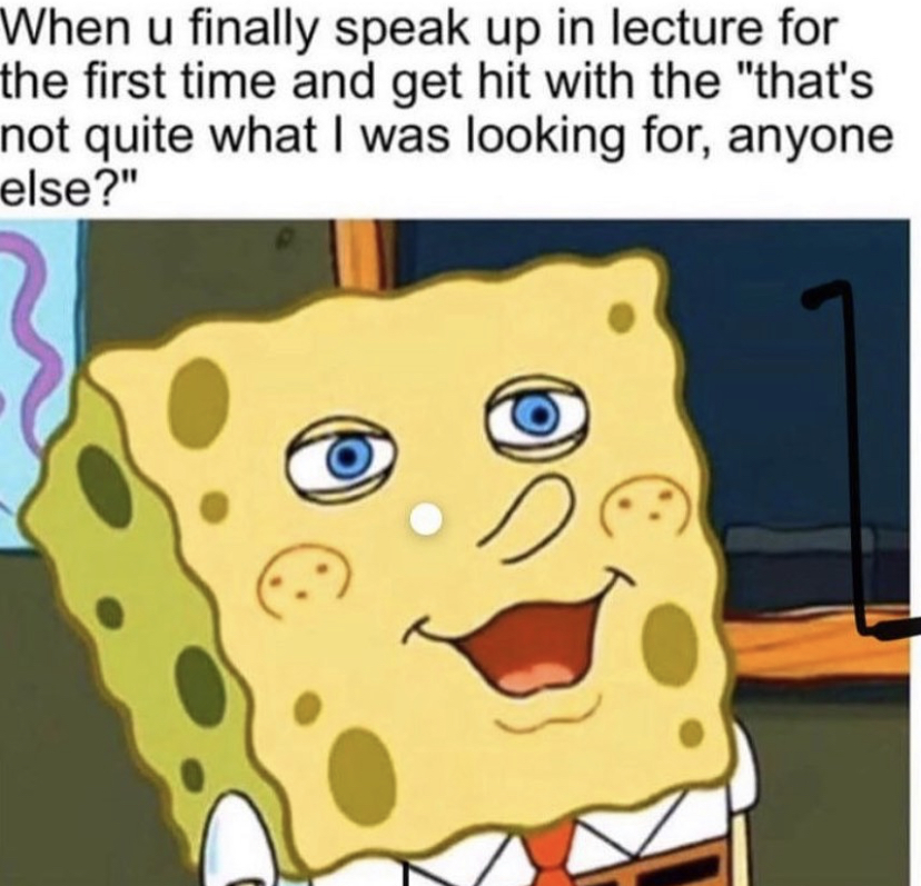 funny memes - funny quotes from spongebob - When u finally speak up in lecture for the first time and get hit with the "that's not quite what I was looking for, anyone else?"