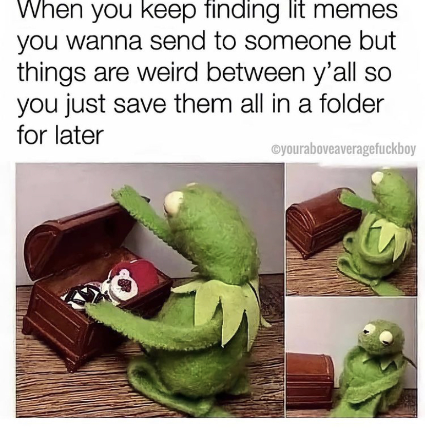 funny memes - sad kermit memes - When you keep finding lit memes you wanna send to someone but things are weird between y'all so you just save them all in a folder for later