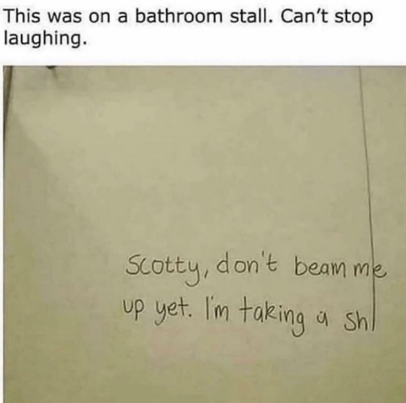 bathroom stall meme - This was on a bathroom stall. Can't stop laughing. Scotty, don't beam me up yet. I'm taking a shil