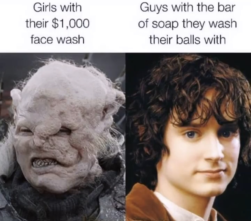frodo baggins - Girls with their $1,000 face wash Guys with the bar of soap they wash their balls with