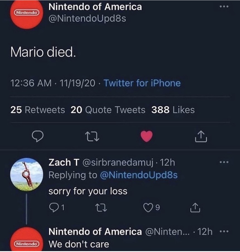 screenshot - Nintendo Nintendo of America Mario died. 111920 Twitter for iPhone 25 20 Quote Tweets 388 1 Zach T 12h sorry for your loss 9 Nintendo of America ... 12h We don't care Nintendo