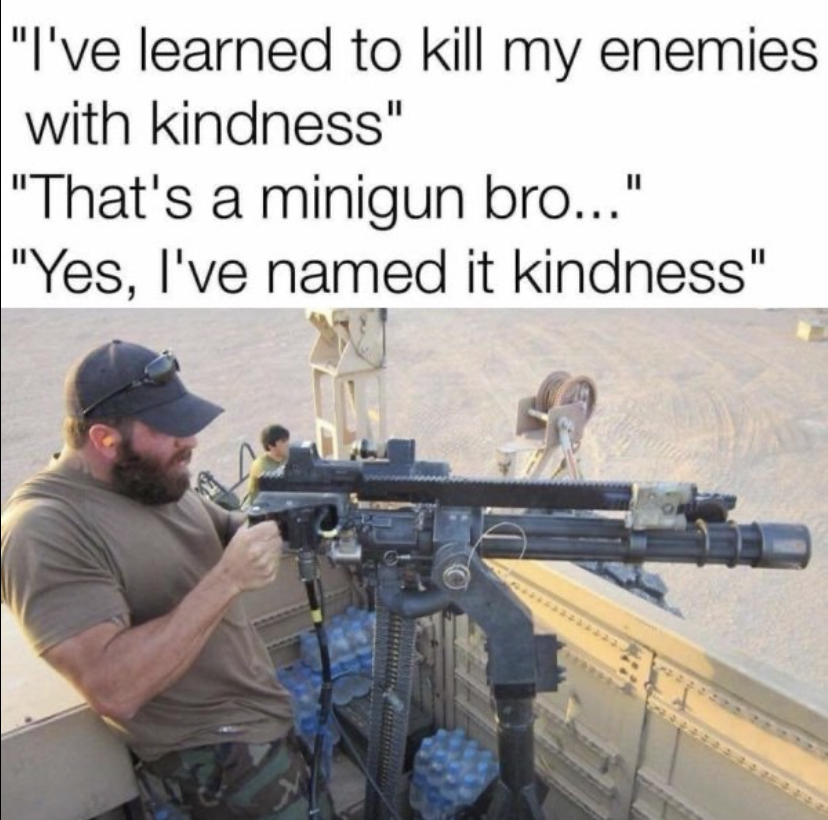 minigun kindness - "I've learned to kill my enemies with kindness" "That's a minigun bro..." "Yes, I've named it kindness"
