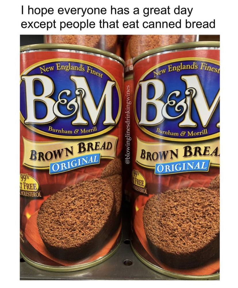 canned bread - New Englands Finest New Englands Finese I hope everyone has a great day except people that eat canned bread Bem Bov Burnham & Morrill Burnham & Morrill Brown Bread Original Brown Brea Original 99 Free Aiesterol