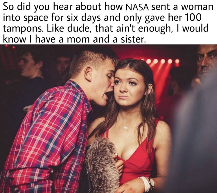 girl bored meme - So did you hear about how Nasa sent a woman into space for six days and only gave her 100 tampons. dude, that ain't enough, I would know I have a mom and a sister.
