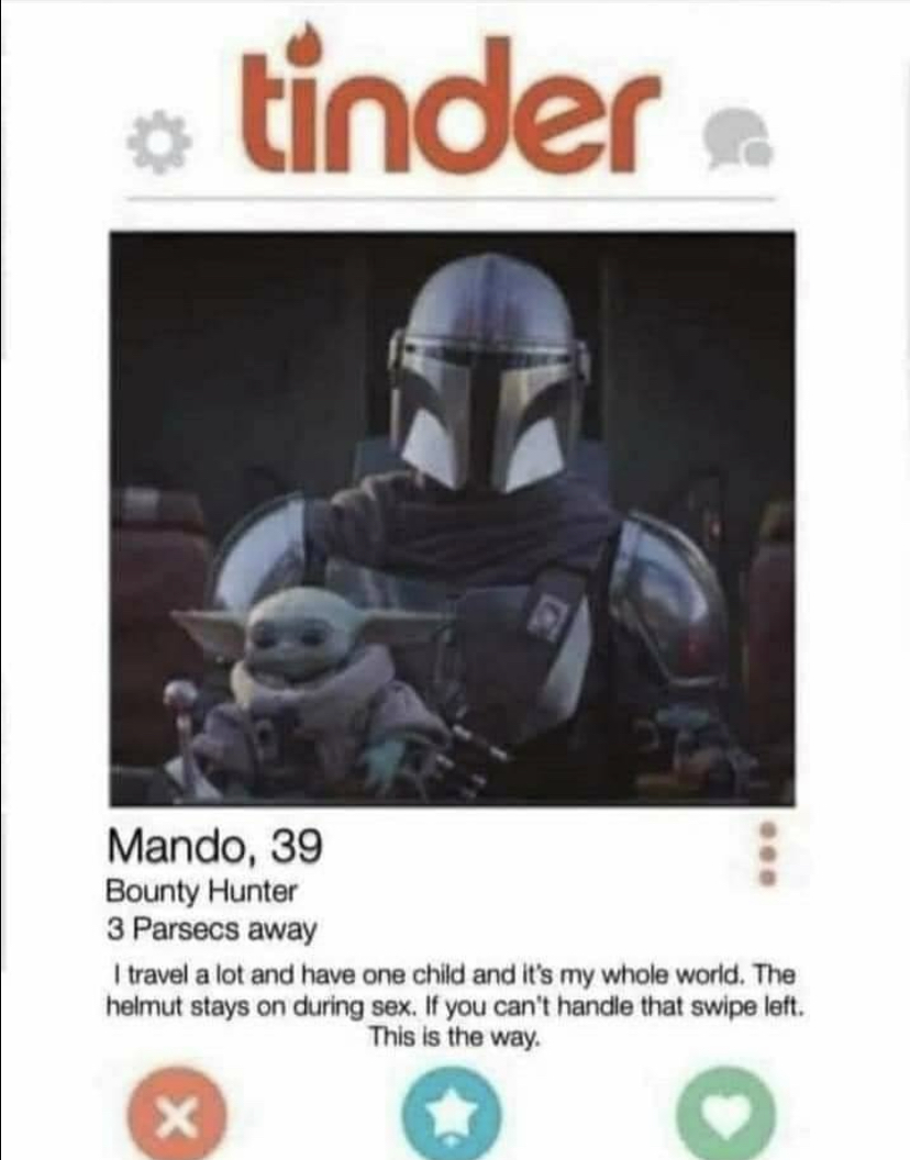 mandalorian din djarin - tinder Mando, 39 Bounty Hunter 3 Parsecs away I travel a lot and have one child and it's my whole world. The helmut stays on during sex. If you can't handle that swipe left. This is the way.